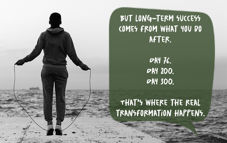 The quote: But long-term success comes from what you do after.  Day 76. Day 200. Day 300.  That&rsquo;s where the real transformation happens.