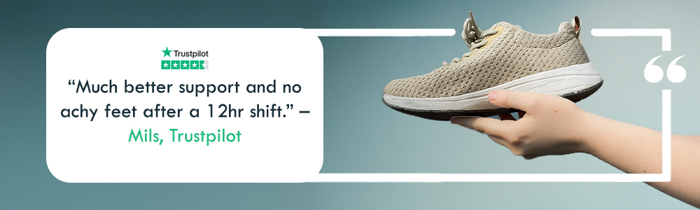 "Much better support and no achy feet after a 12hr shift." – Mils, Trustpilot