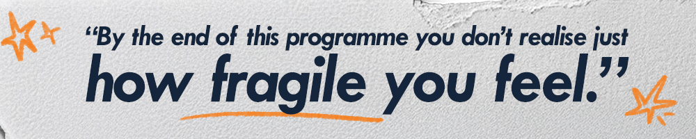 Quote: By the end of this programme you don’t realise just how fragile you feel.