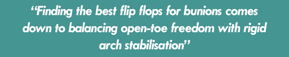 the quote "&ldquo;Finding the best flip flops for bunions comes down to balancing open-toe freedom with rigid arch stabilisation&rdquo;